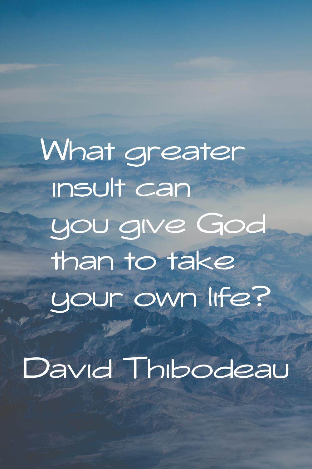 What greater insult can you give God than to take your own life?