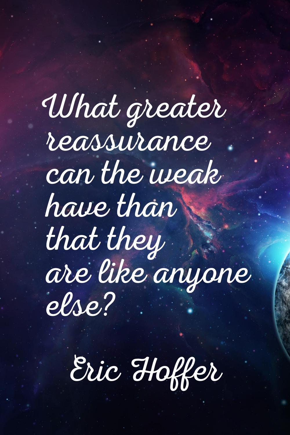 What greater reassurance can the weak have than that they are like anyone else?