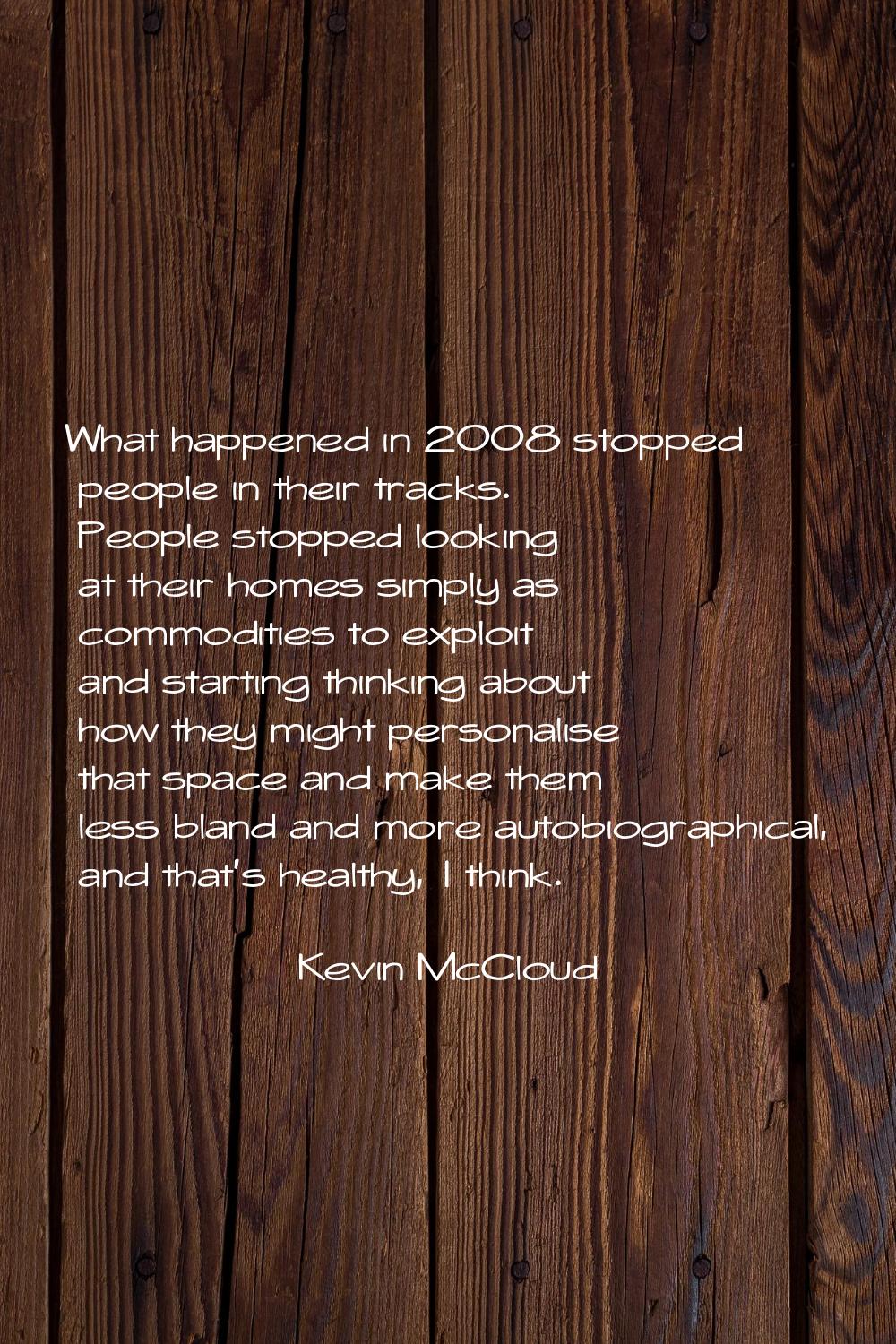 What happened in 2008 stopped people in their tracks. People stopped looking at their homes simply 