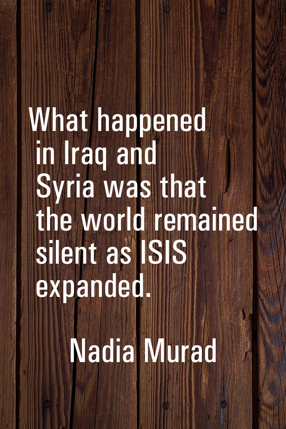 What happened in Iraq and Syria was that the world remained silent as ISIS expanded.