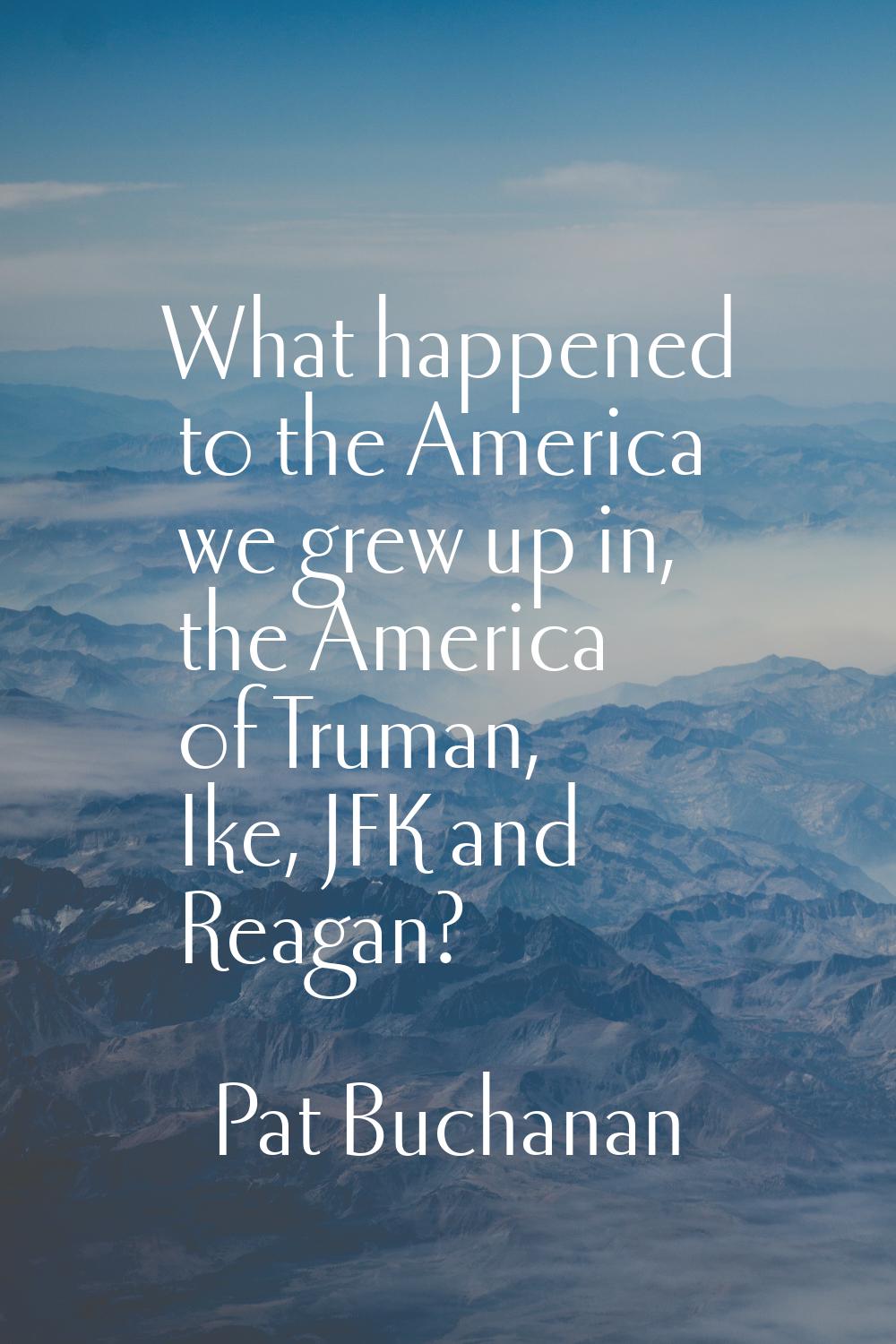 What happened to the America we grew up in, the America of Truman, Ike, JFK and Reagan?