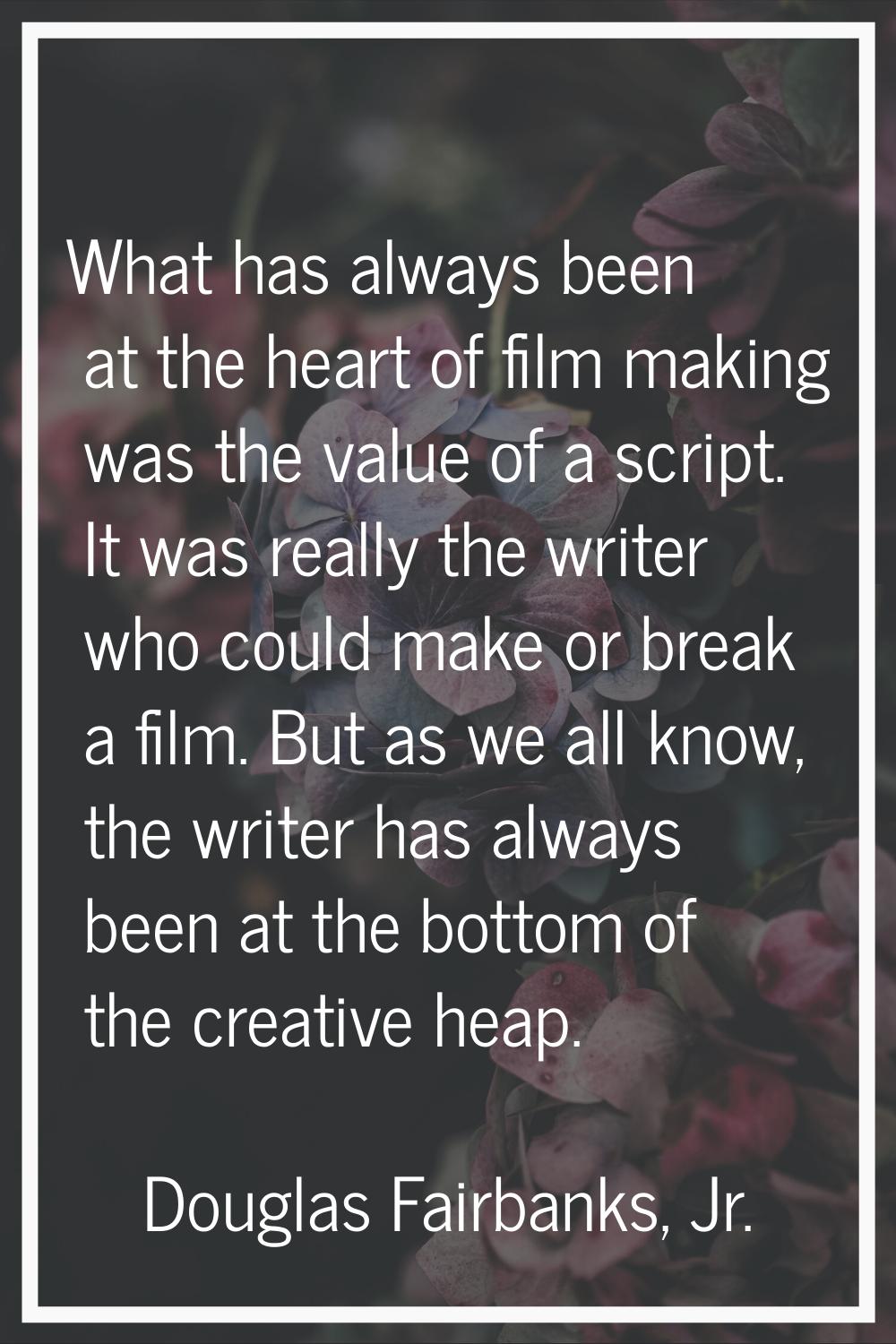 What has always been at the heart of film making was the value of a script. It was really the write