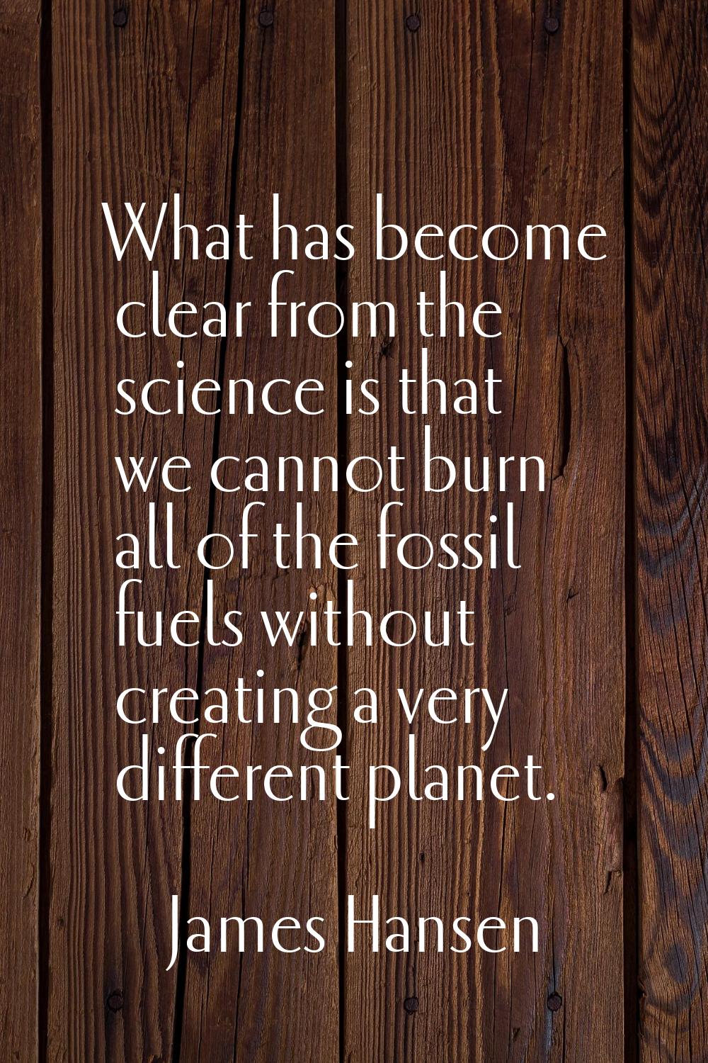 What has become clear from the science is that we cannot burn all of the fossil fuels without creat