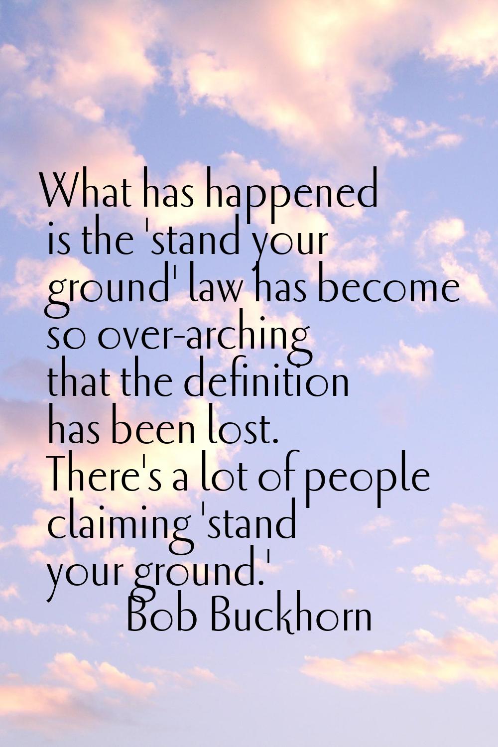 What has happened is the 'stand your ground' law has become so over-arching that the definition has