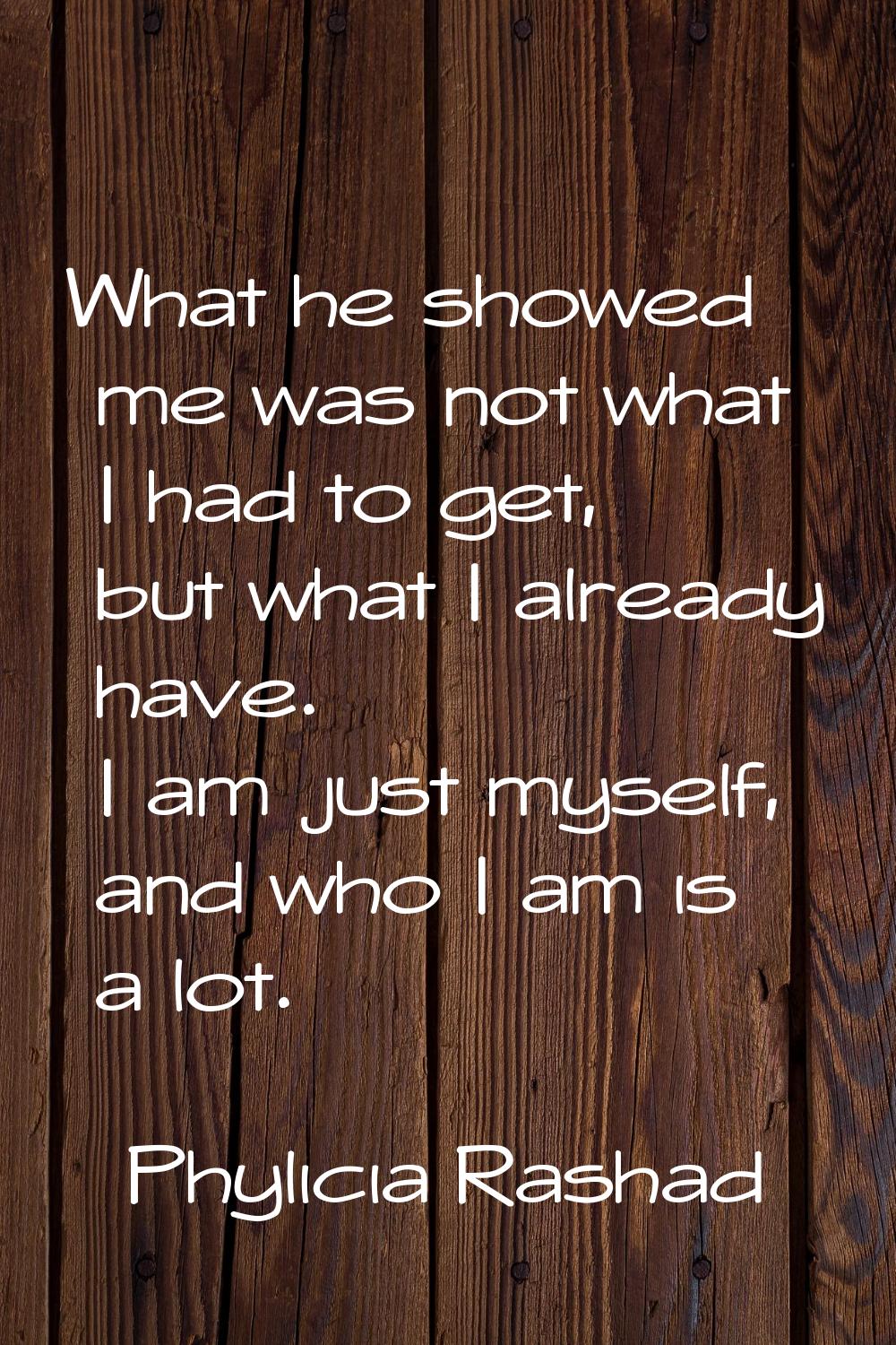 What he showed me was not what I had to get, but what I already have. I am just myself, and who I a