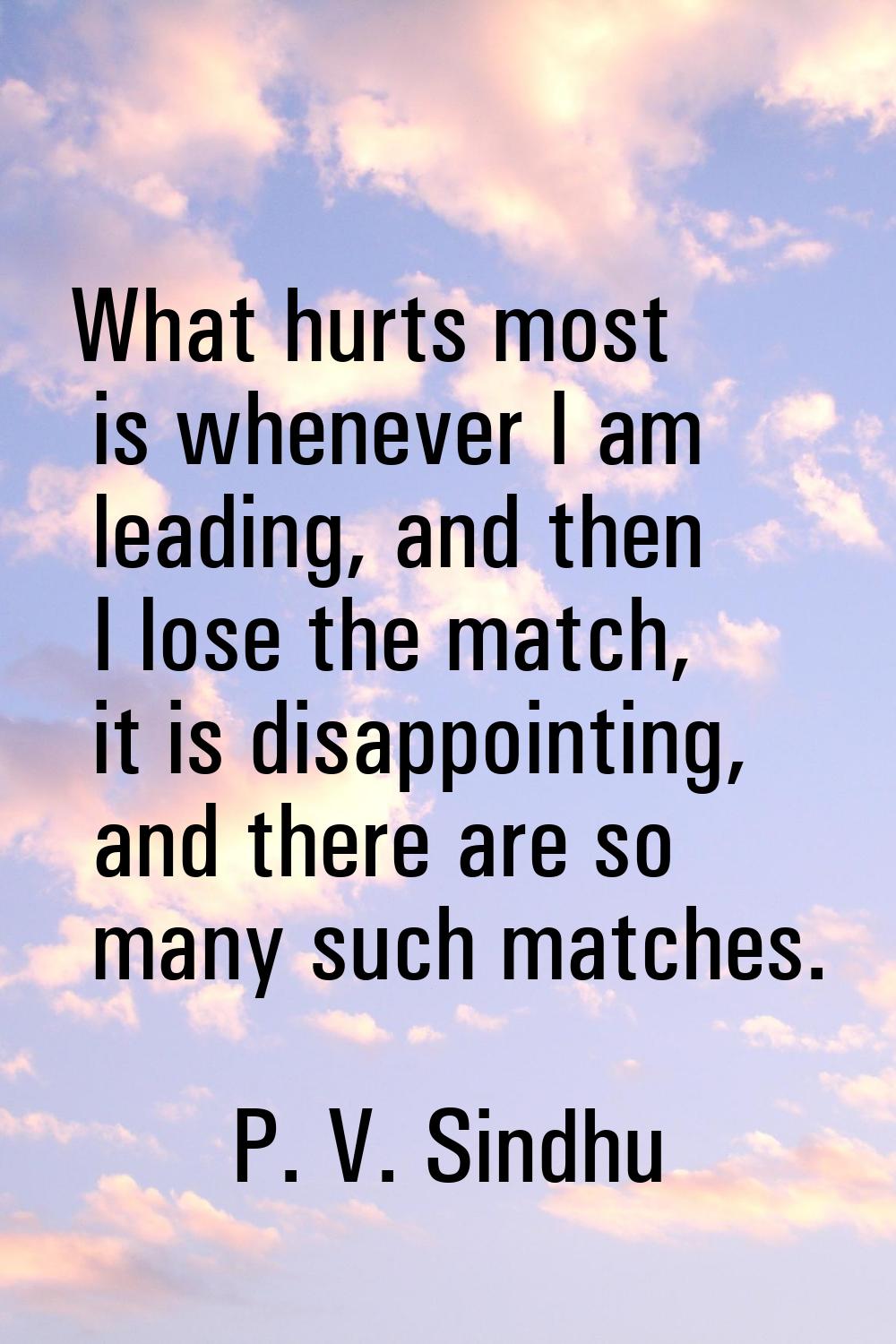 What hurts most is whenever I am leading, and then I lose the match, it is disappointing, and there
