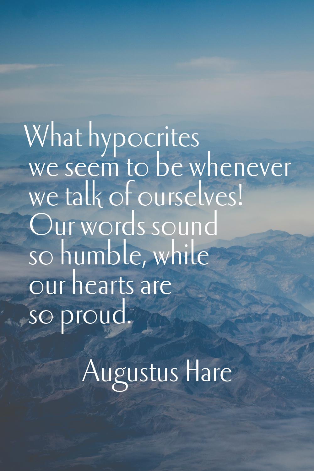 What hypocrites we seem to be whenever we talk of ourselves! Our words sound so humble, while our h