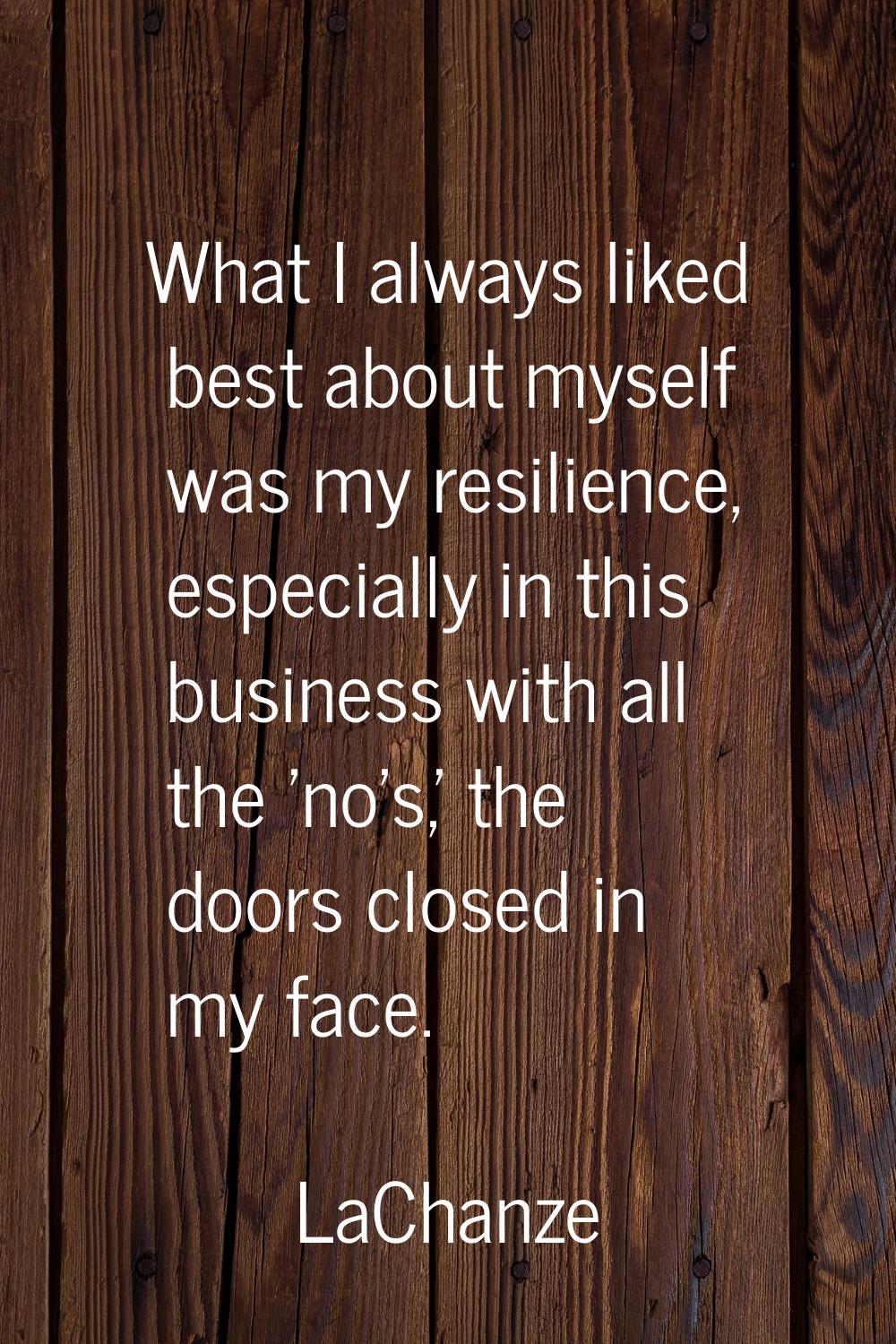 What I always liked best about myself was my resilience, especially in this business with all the '