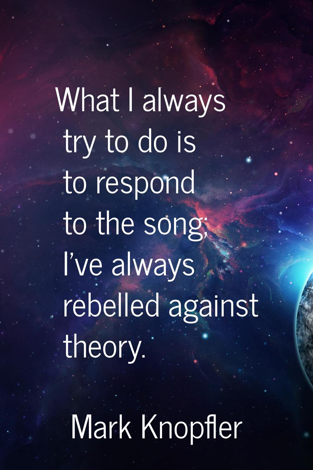 What I always try to do is to respond to the song; I've always rebelled against theory.