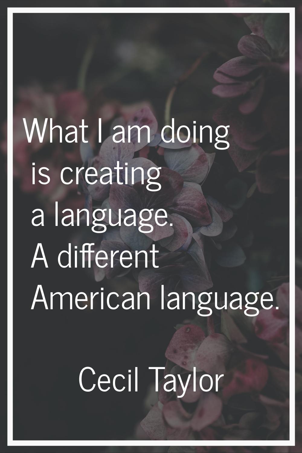 What I am doing is creating a language. A different American language.