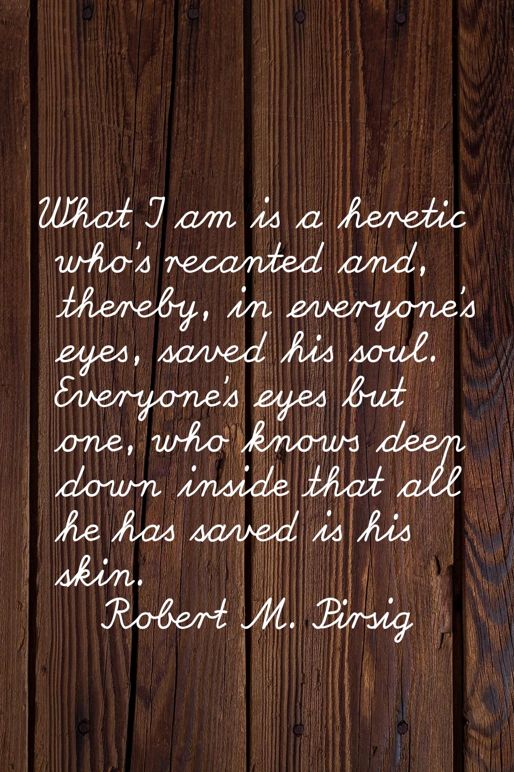 What I am is a heretic who's recanted and, thereby, in everyone's eyes, saved his soul. Everyone's 