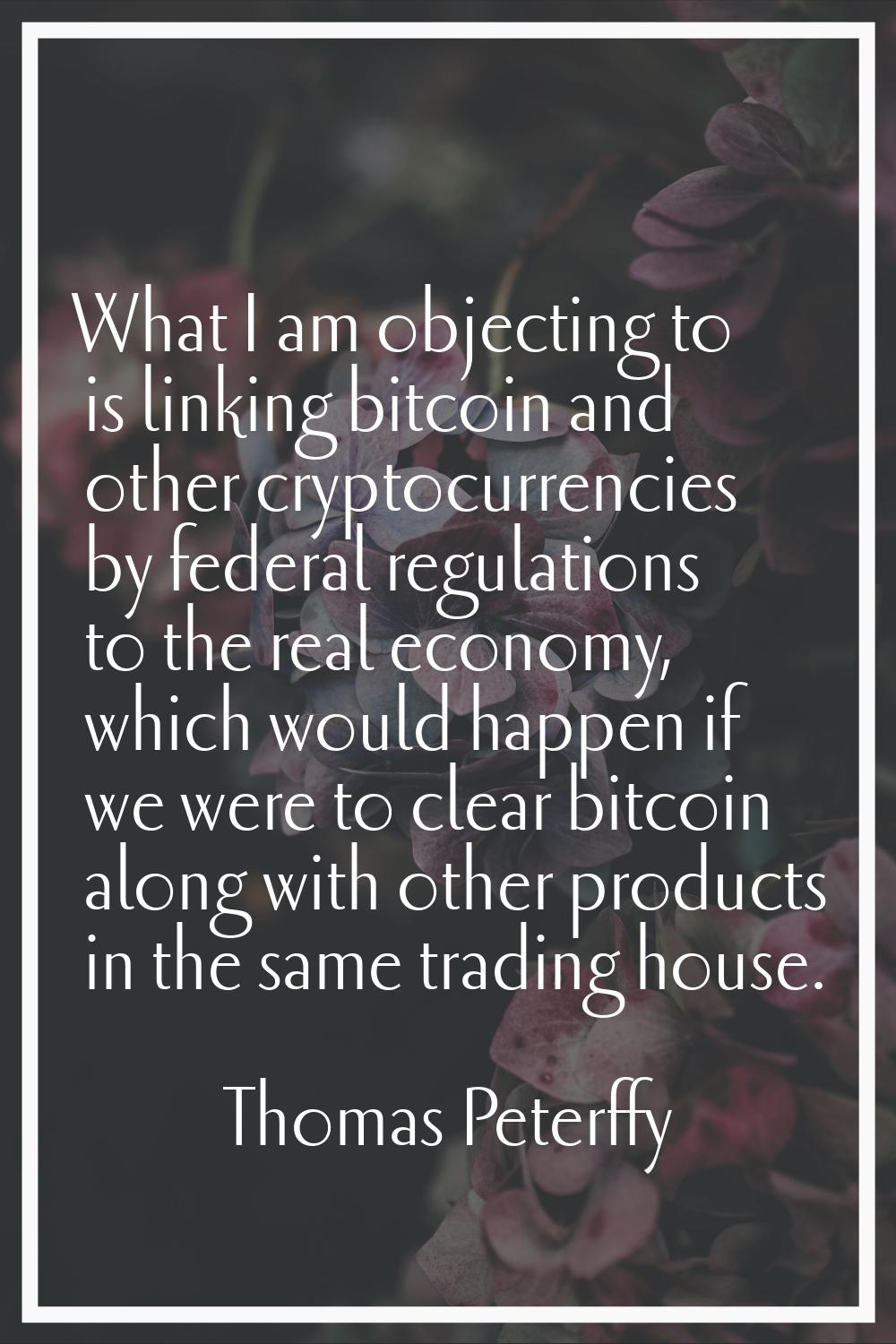 What I am objecting to is linking bitcoin and other cryptocurrencies by federal regulations to the 