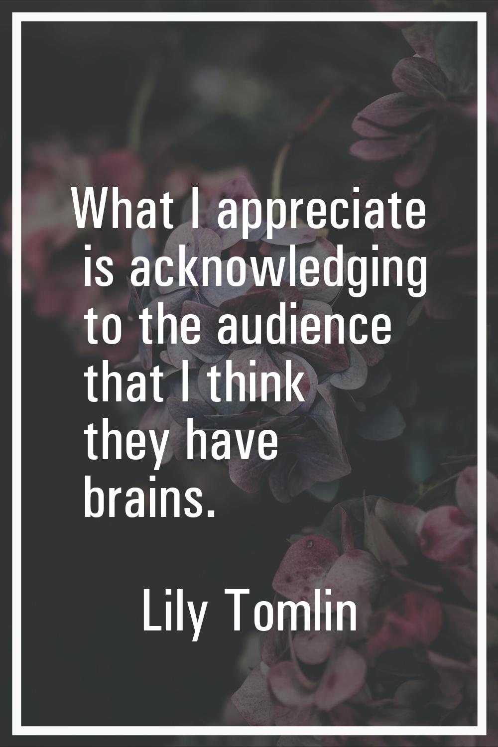 What I appreciate is acknowledging to the audience that I think they have brains.