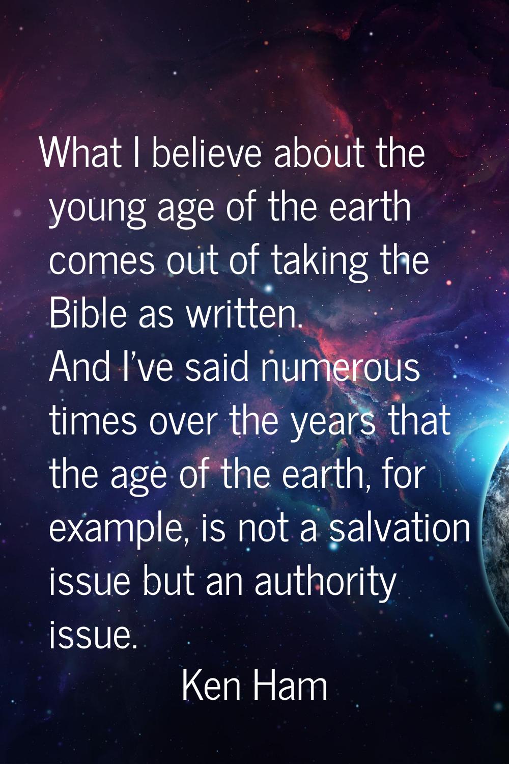 What I believe about the young age of the earth comes out of taking the Bible as written. And I've 