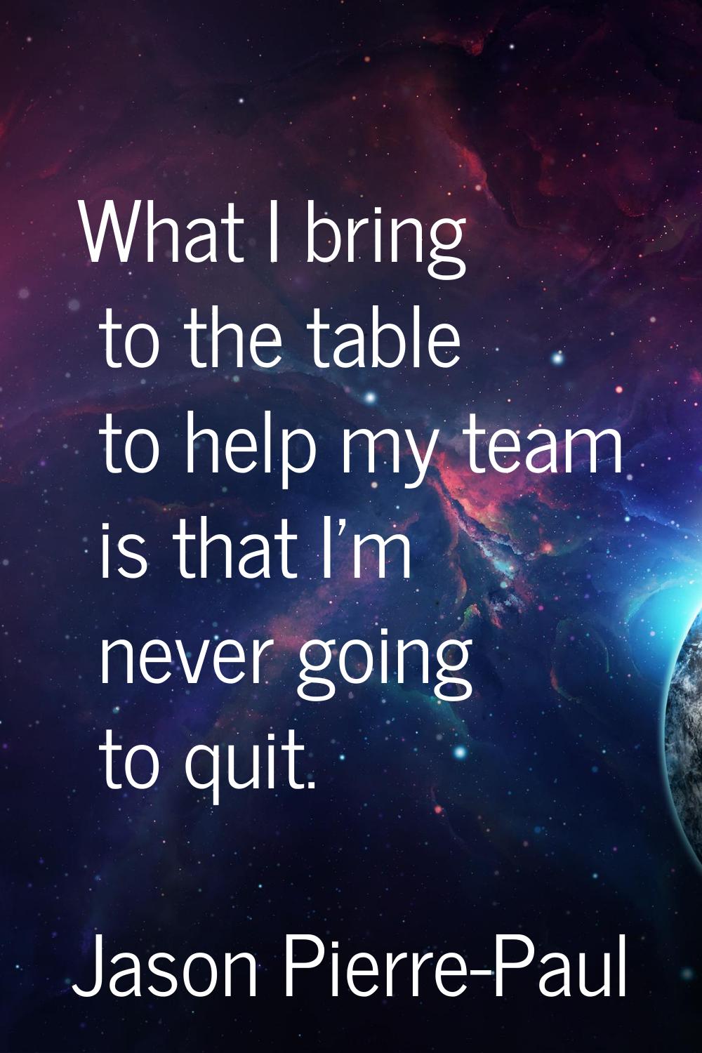 What I bring to the table to help my team is that I'm never going to quit.