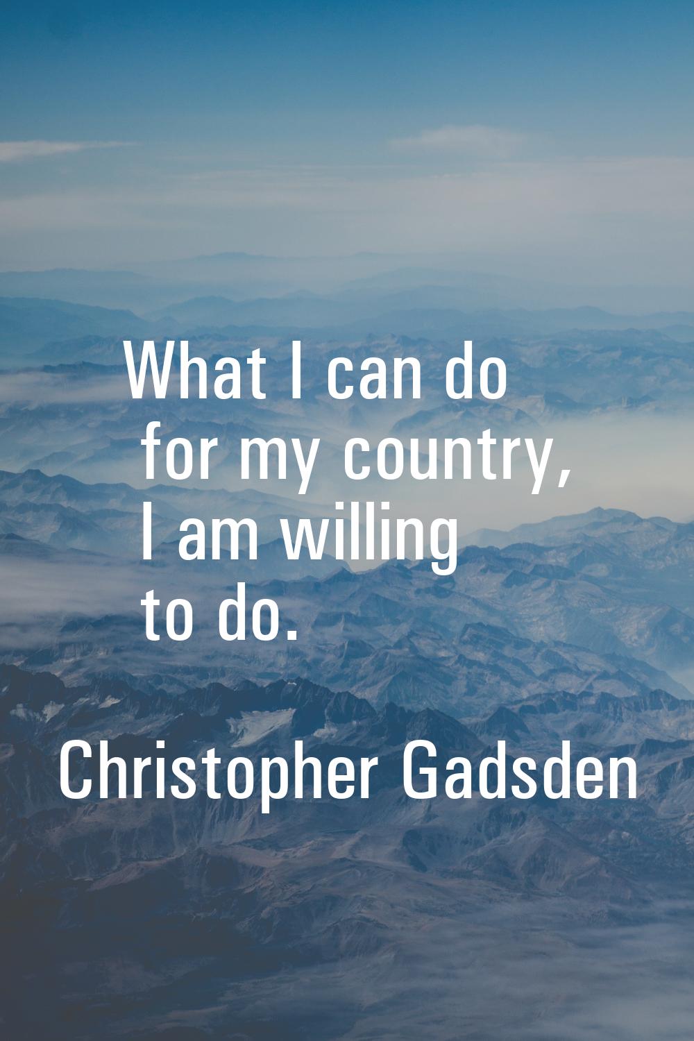 What I can do for my country, I am willing to do.