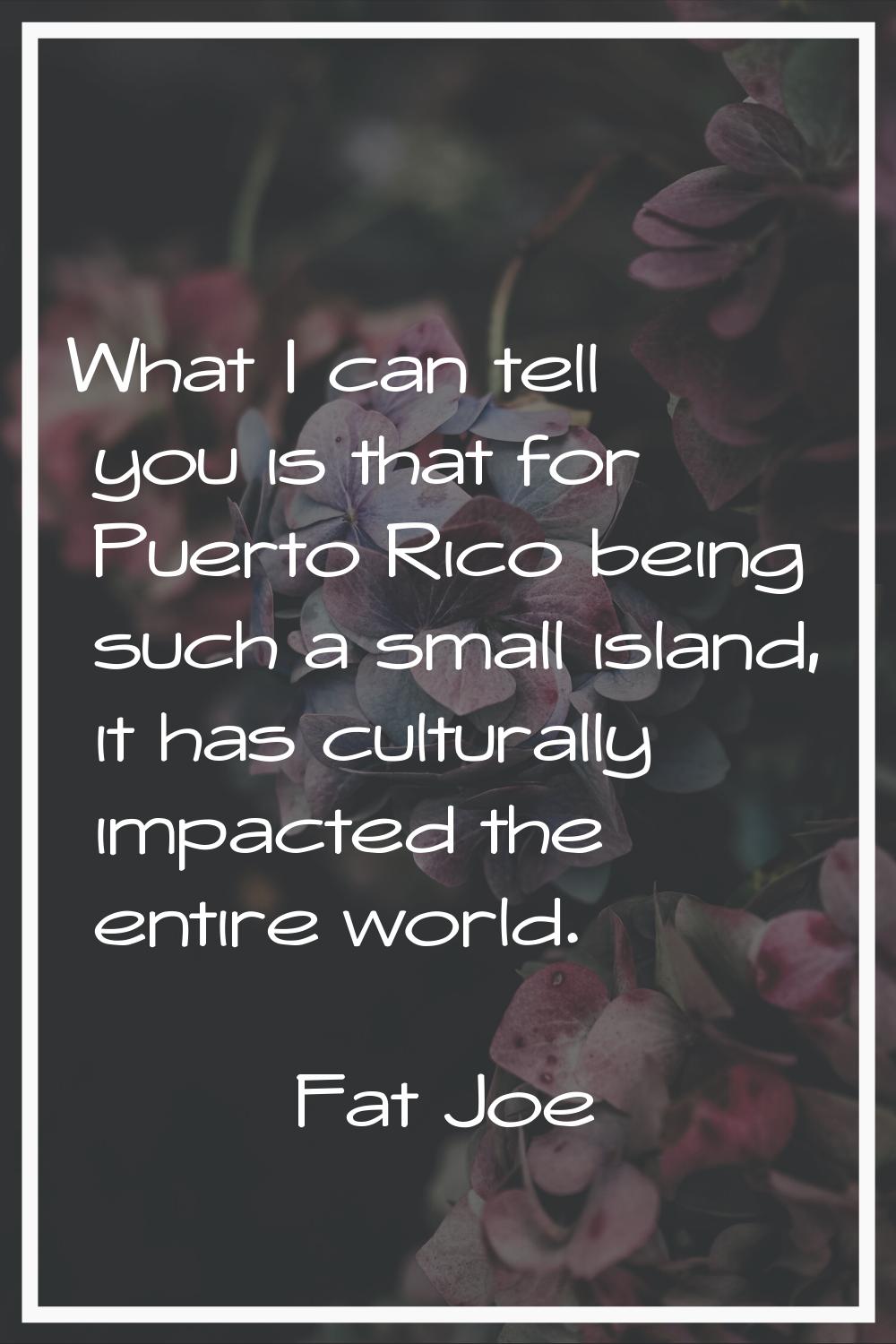 What I can tell you is that for Puerto Rico being such a small island, it has culturally impacted t