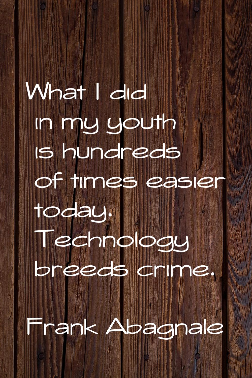 What I did in my youth is hundreds of times easier today. Technology breeds crime.