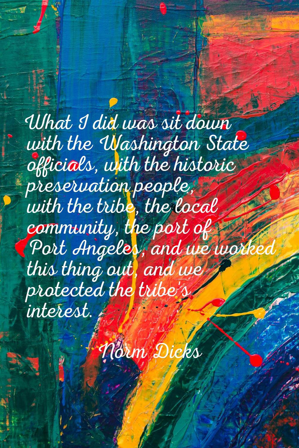 What I did was sit down with the Washington State officials, with the historic preservation people,