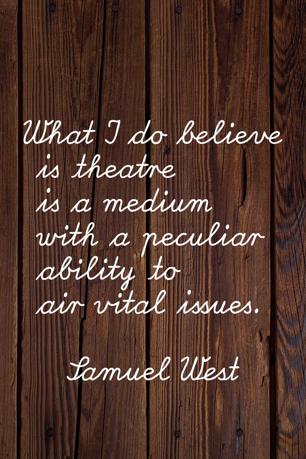 What I do believe is theatre is a medium with a peculiar ability to air vital issues.