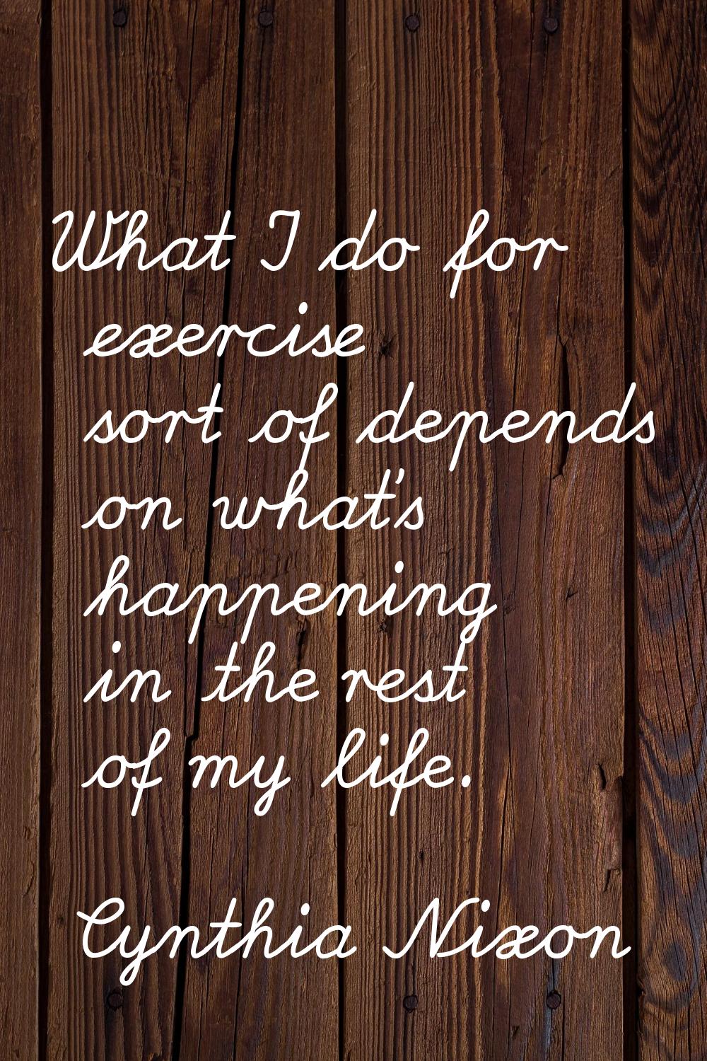 What I do for exercise sort of depends on what's happening in the rest of my life.