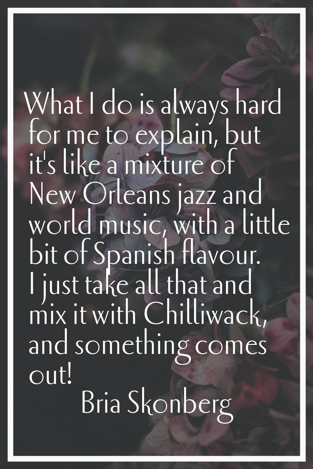 What I do is always hard for me to explain, but it's like a mixture of New Orleans jazz and world m