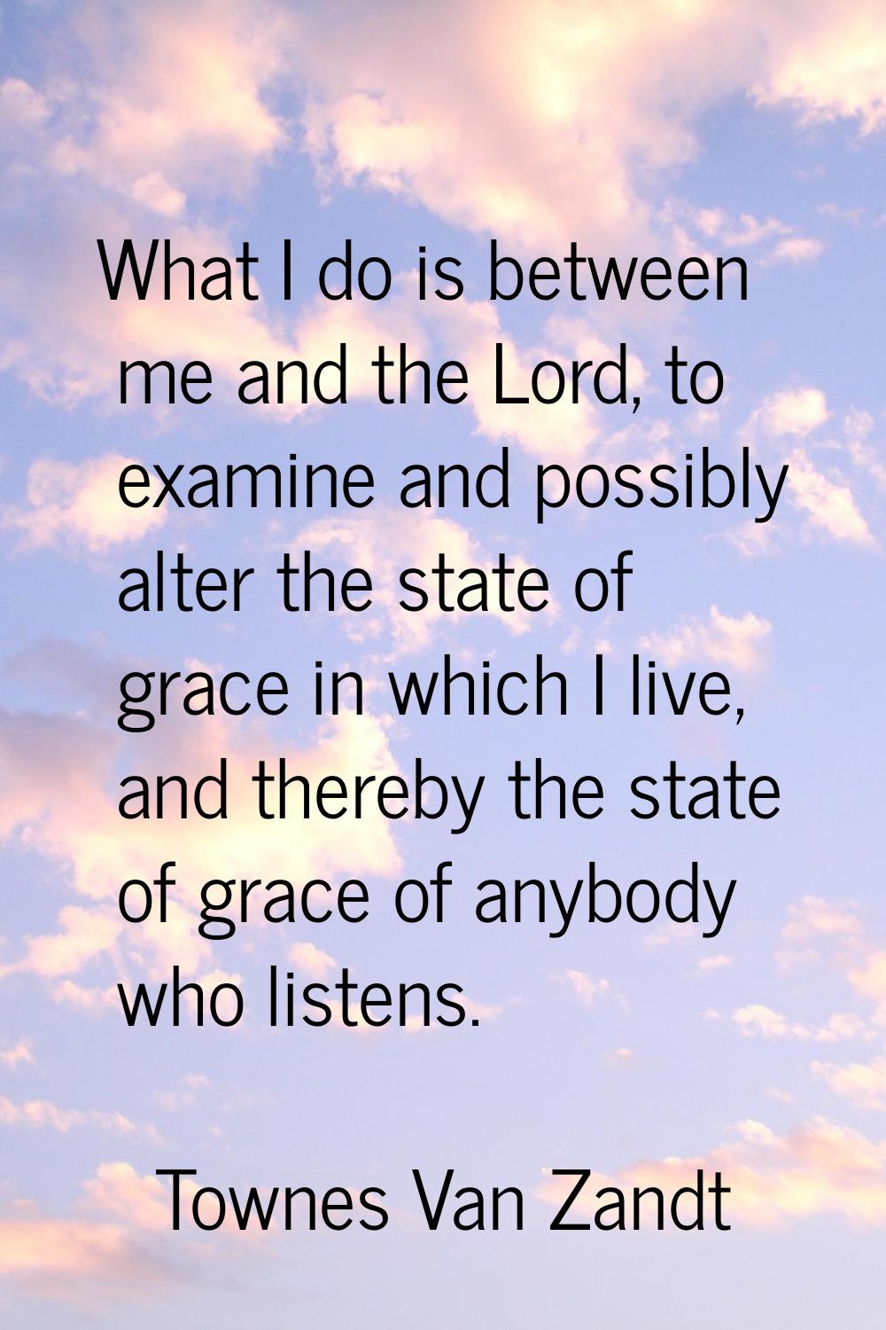 What I do is between me and the Lord, to examine and possibly alter the state of grace in which I l
