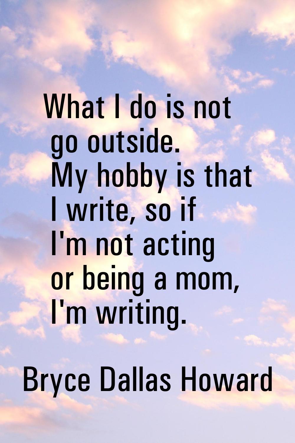 What I do is not go outside. My hobby is that I write, so if I'm not acting or being a mom, I'm wri