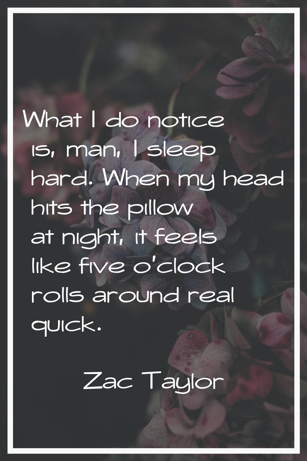 What I do notice is, man, I sleep hard. When my head hits the pillow at night, it feels like five o