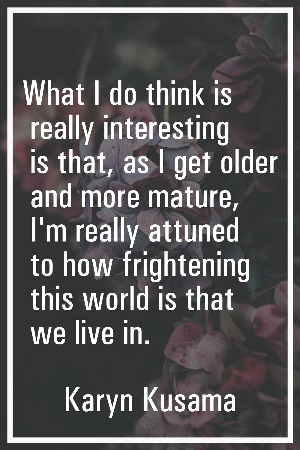 What I do think is really interesting is that, as I get older and more mature, I'm really attuned t