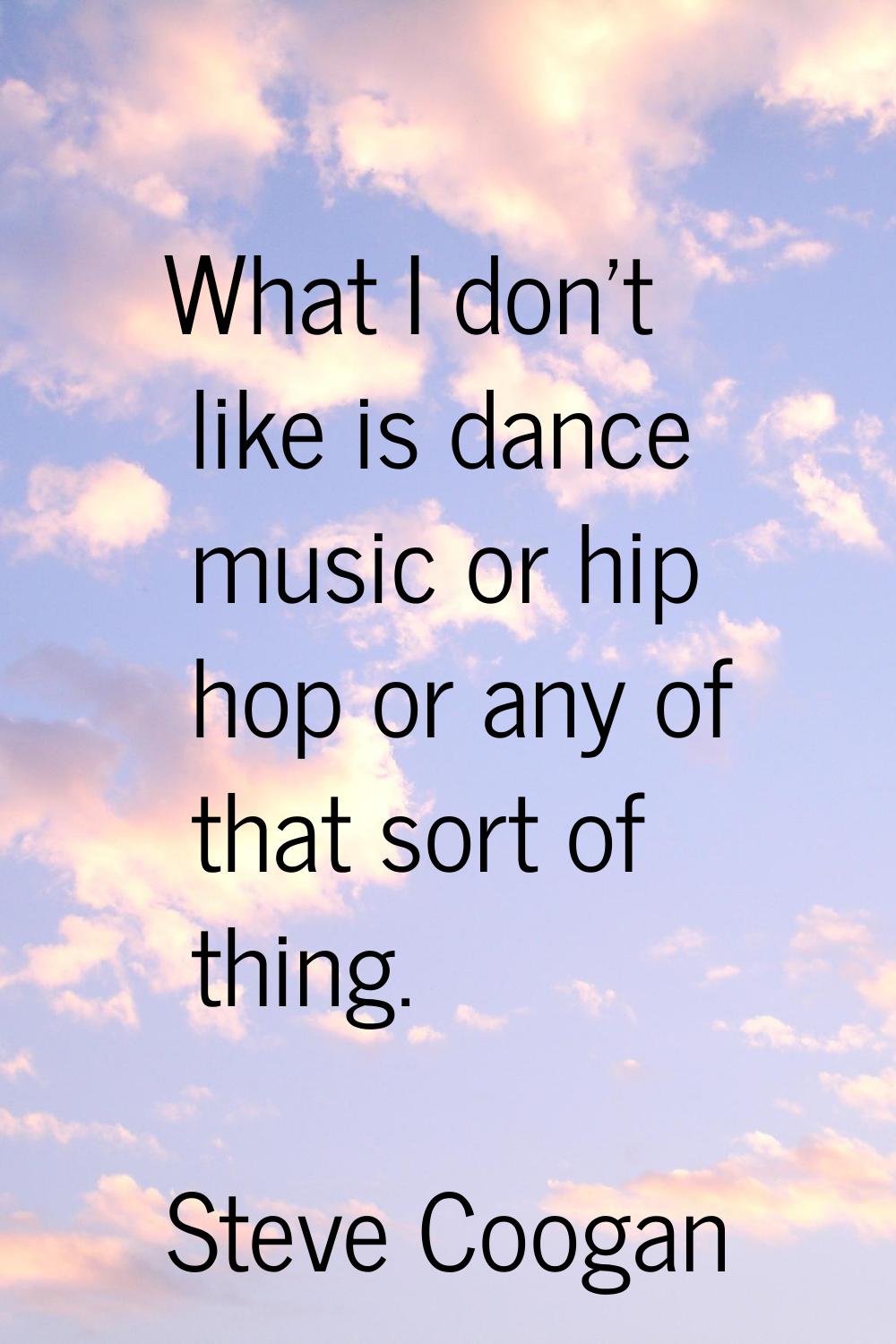 What I don't like is dance music or hip hop or any of that sort of thing.