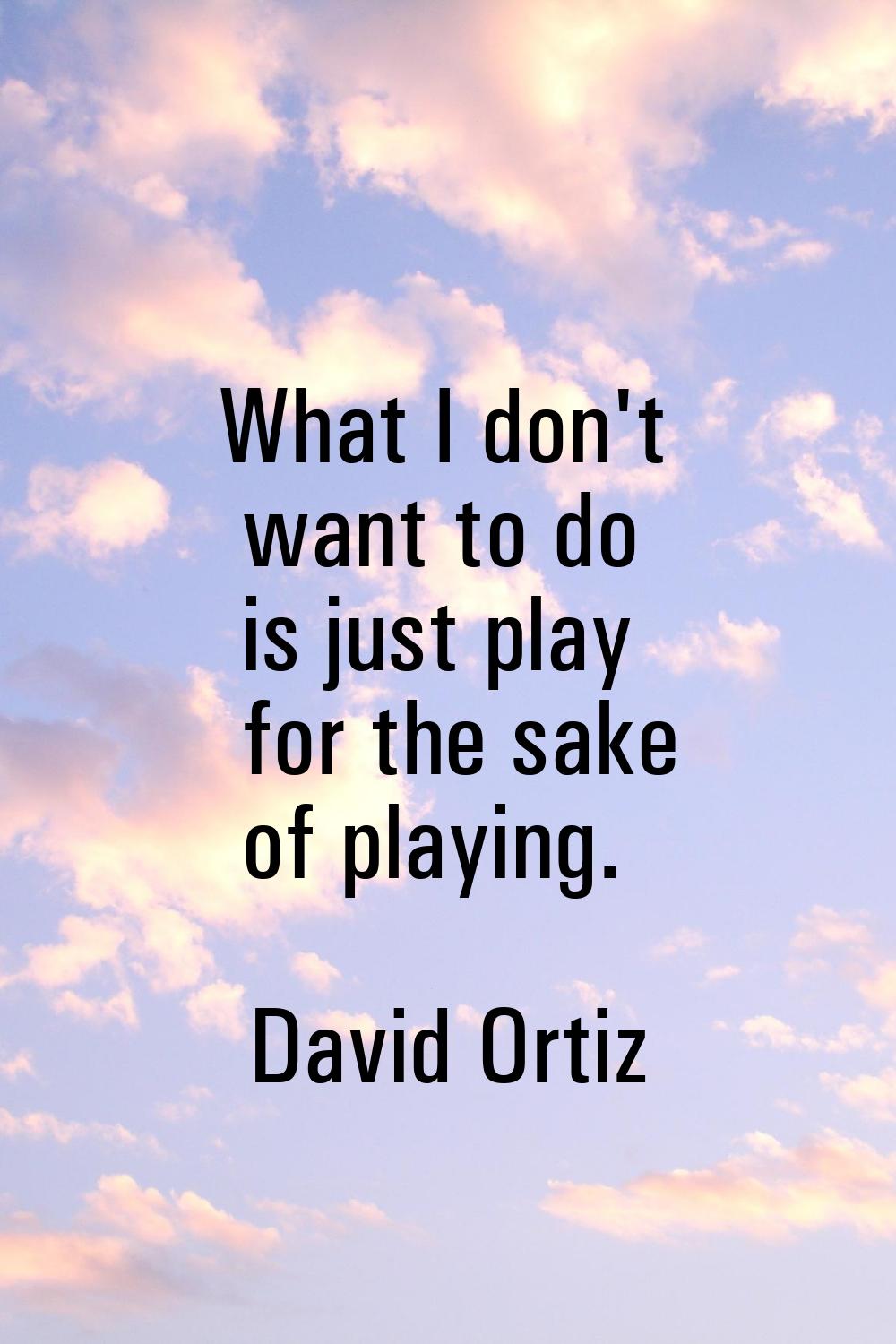 What I don't want to do is just play for the sake of playing.