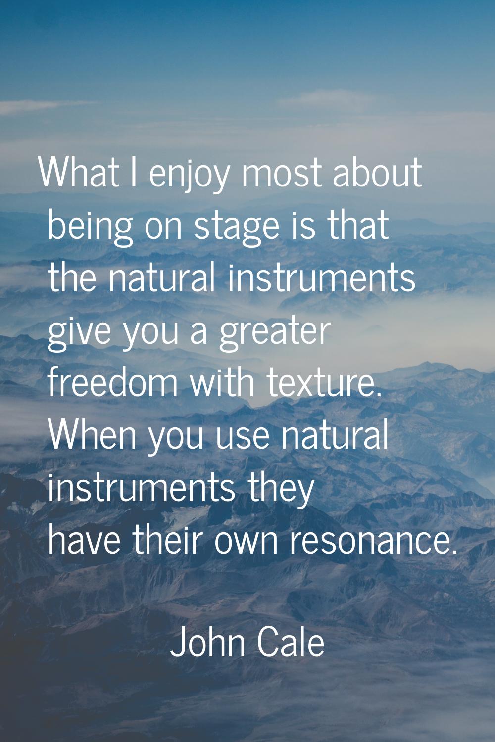 What I enjoy most about being on stage is that the natural instruments give you a greater freedom w