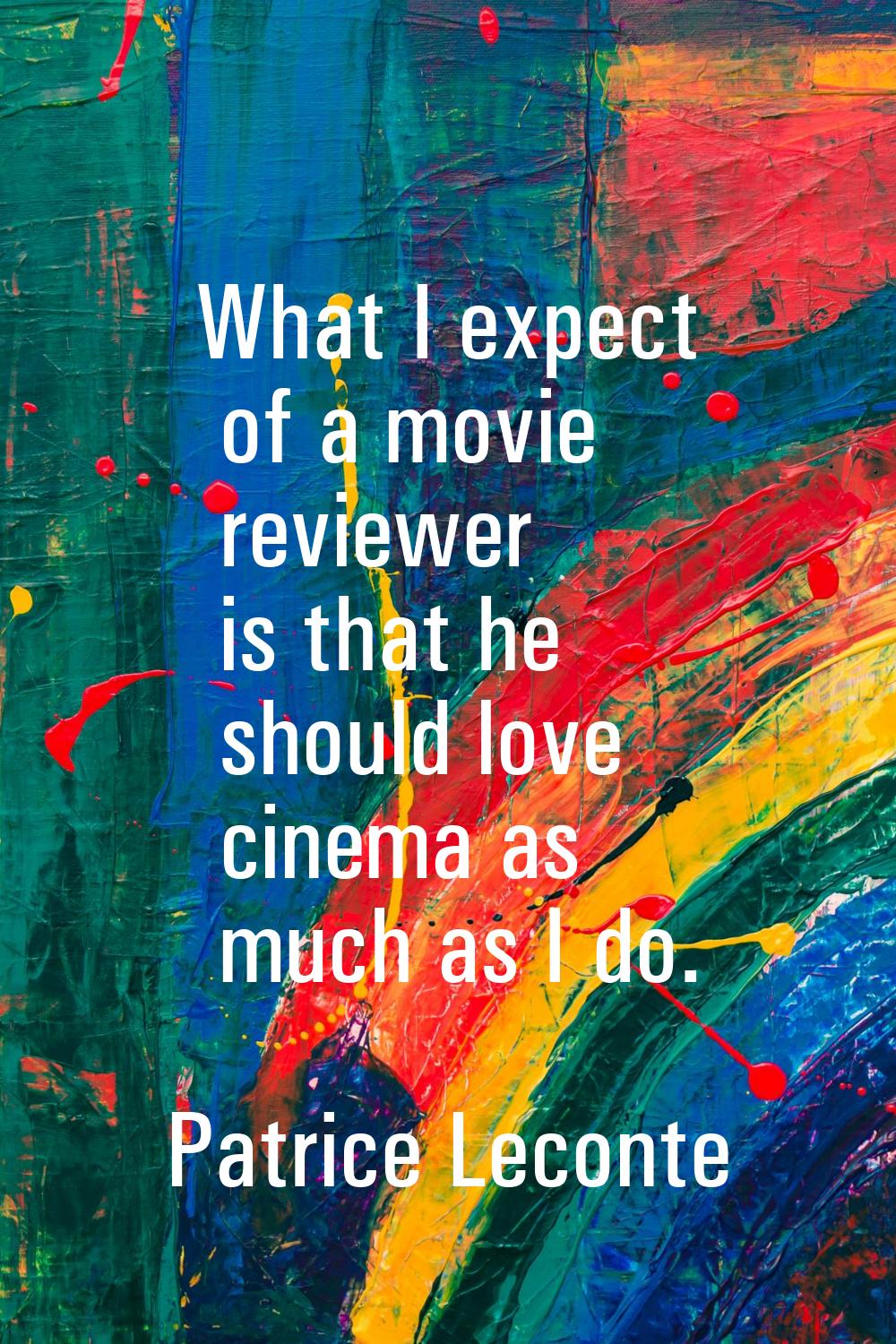What I expect of a movie reviewer is that he should love cinema as much as I do.