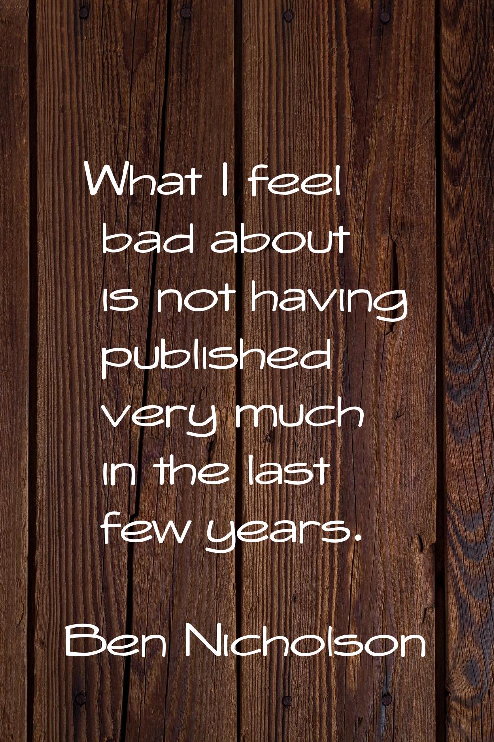 What I feel bad about is not having published very much in the last few years.