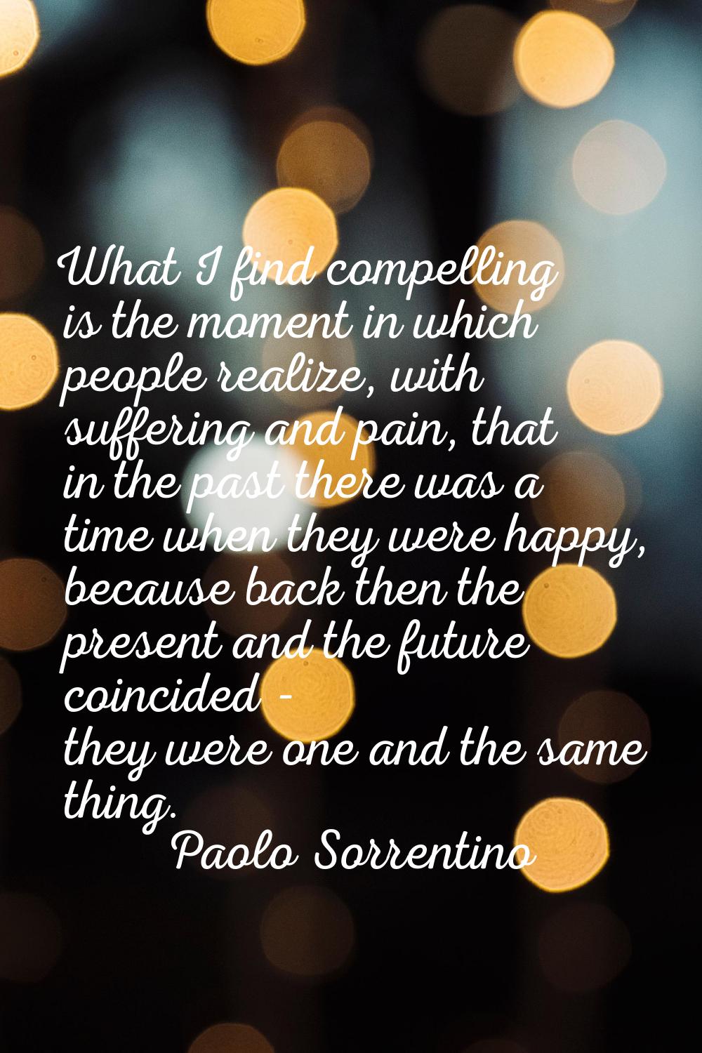 What I find compelling is the moment in which people realize, with suffering and pain, that in the 