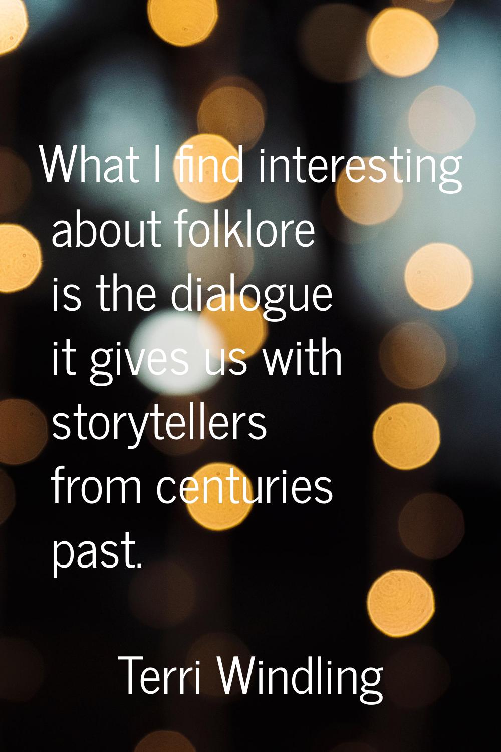 What I find interesting about folklore is the dialogue it gives us with storytellers from centuries