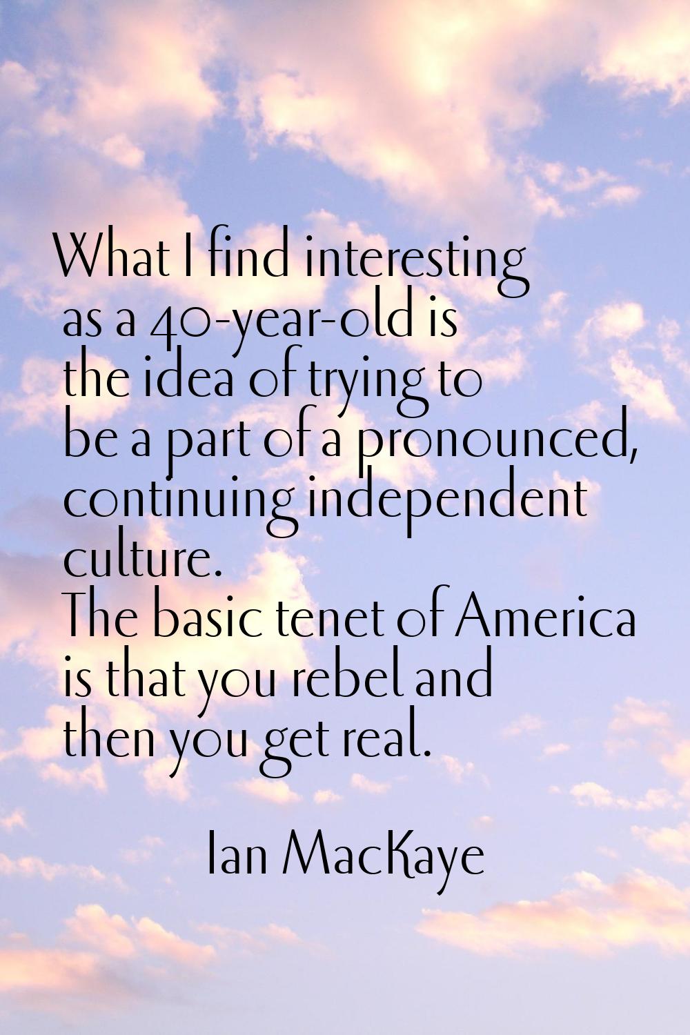 What I find interesting as a 40-year-old is the idea of trying to be a part of a pronounced, contin