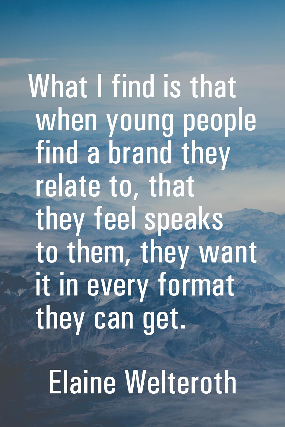 What I find is that when young people find a brand they relate to, that they feel speaks to them, t