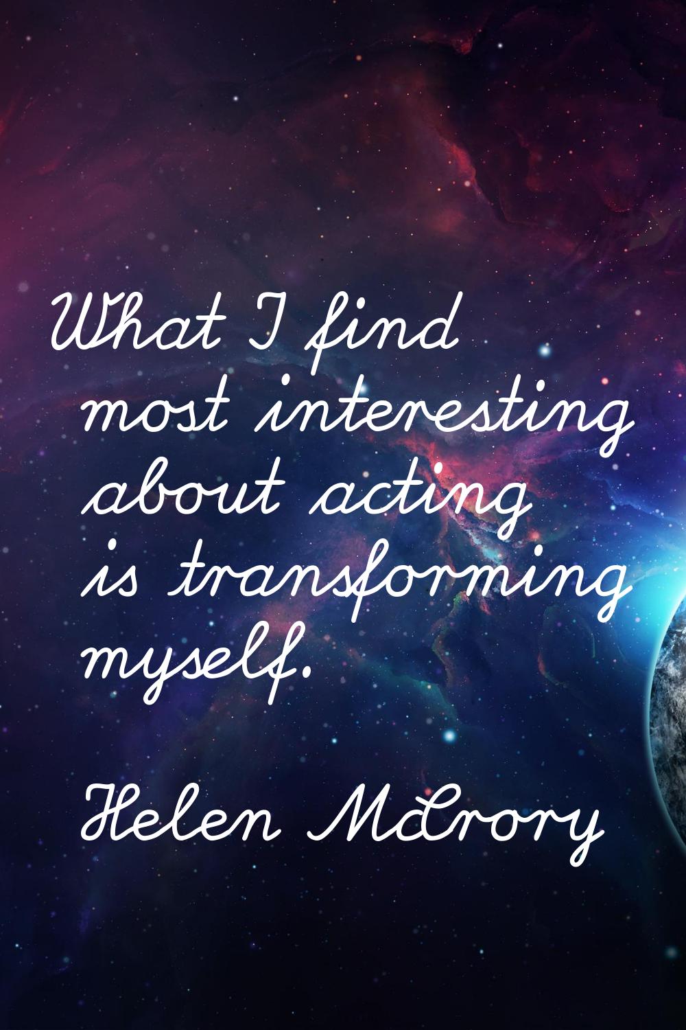 What I find most interesting about acting is transforming myself.