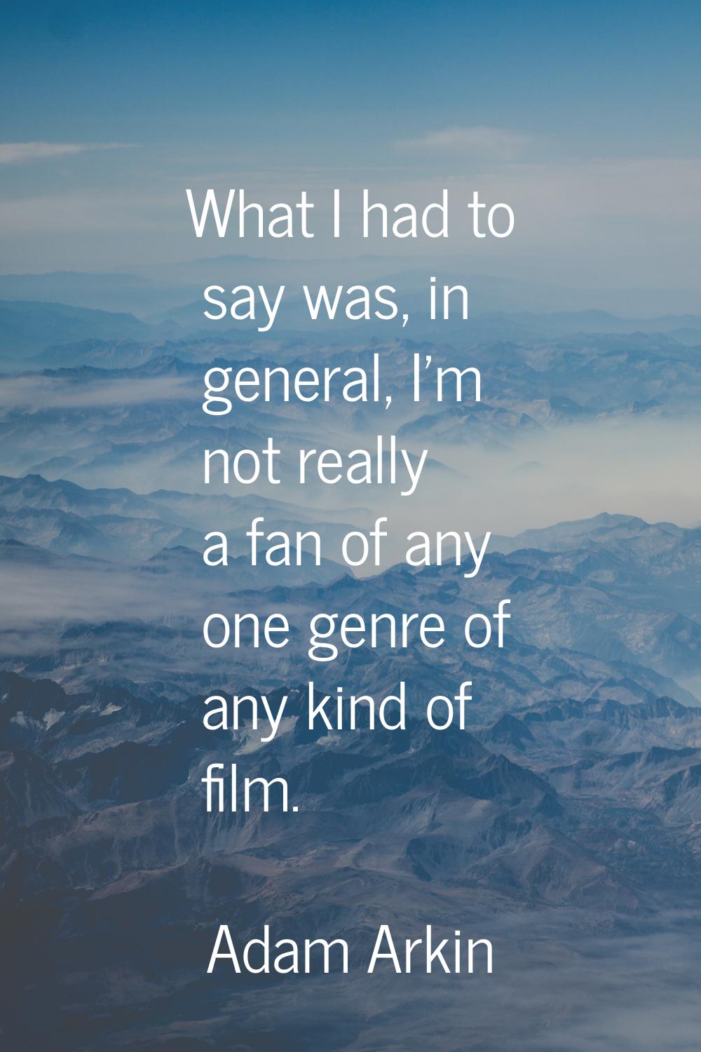 What I had to say was, in general, I'm not really a fan of any one genre of any kind of film.