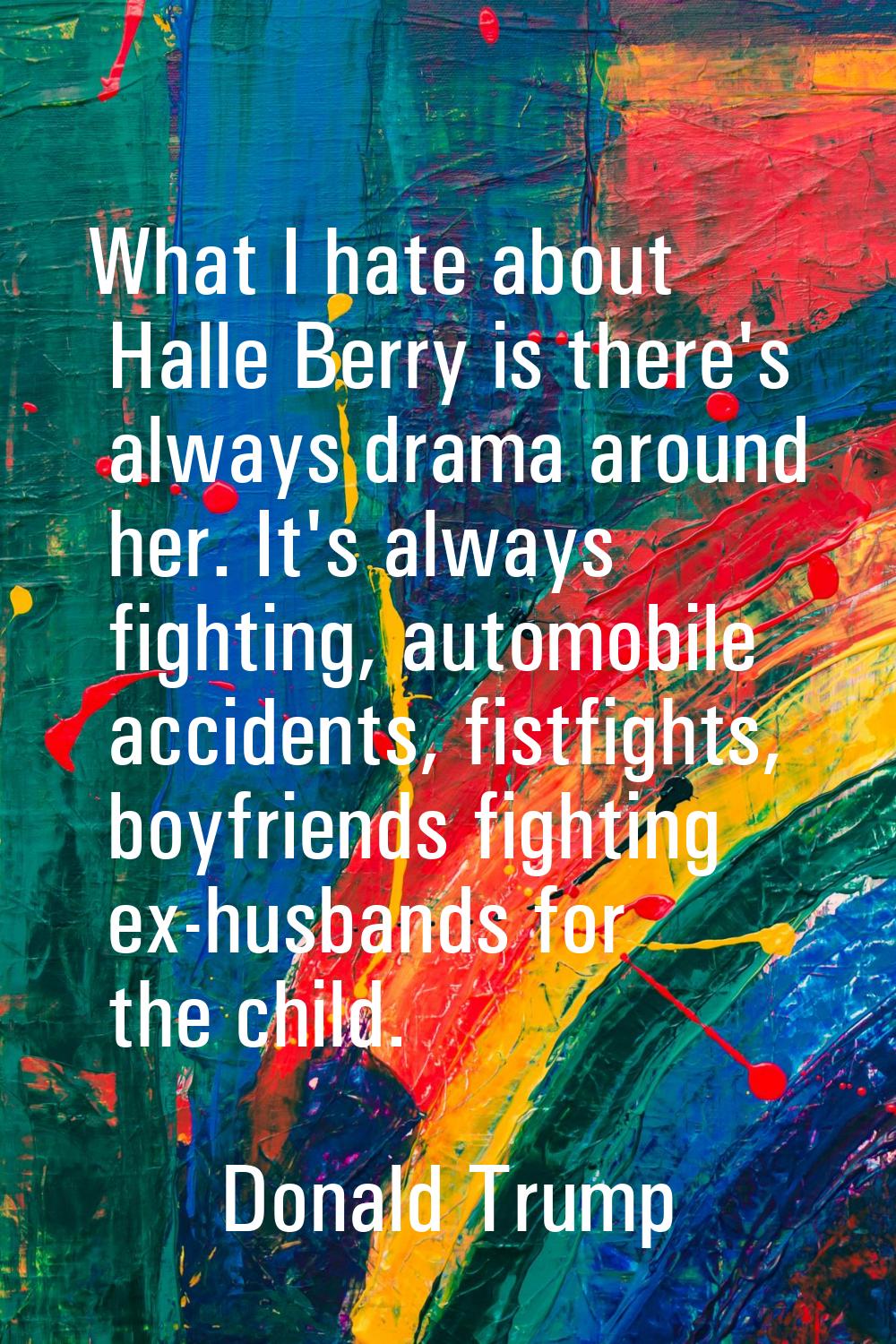 What I hate about Halle Berry is there's always drama around her. It's always fighting, automobile 