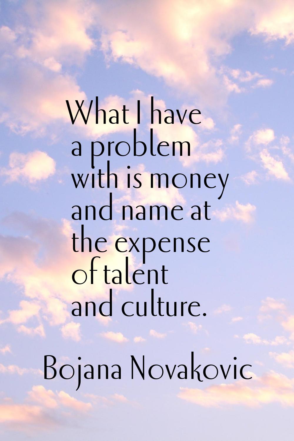 What I have a problem with is money and name at the expense of talent and culture.