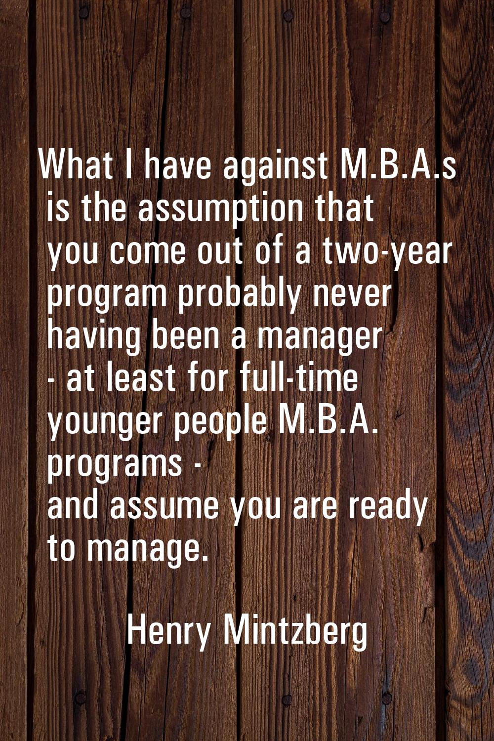 What I have against M.B.A.s is the assumption that you come out of a two-year program probably neve