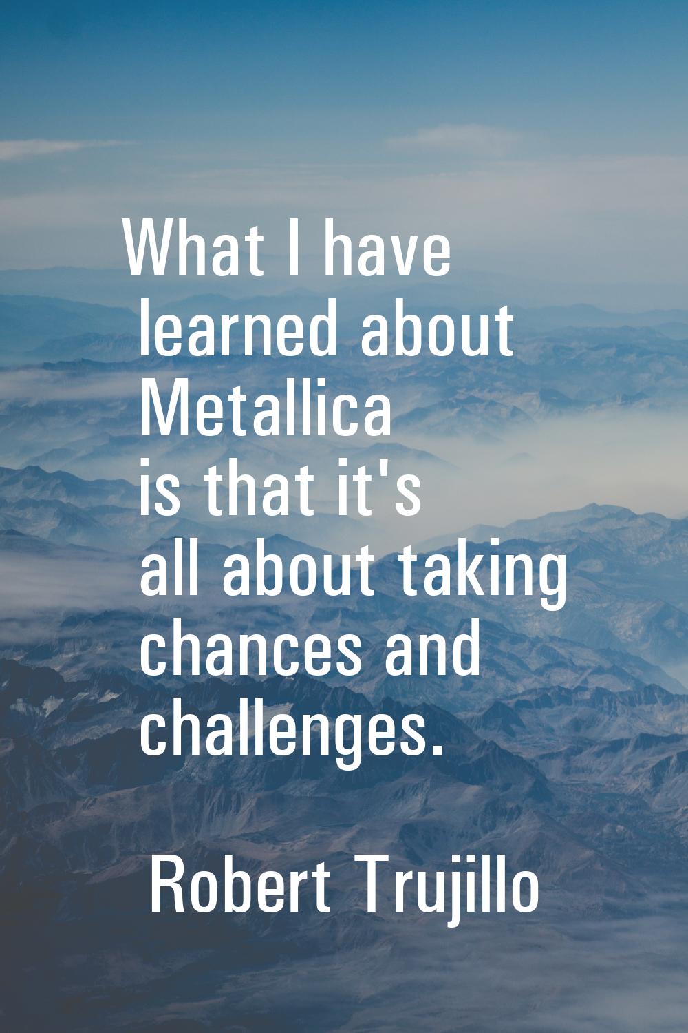 What I have learned about Metallica is that it's all about taking chances and challenges.