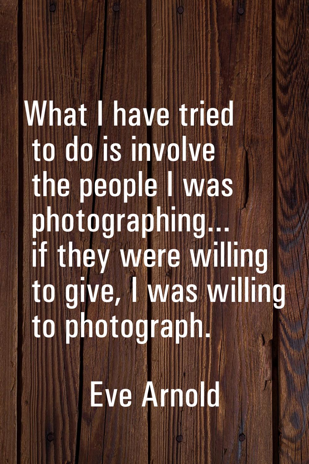What I have tried to do is involve the people I was photographing... if they were willing to give, 