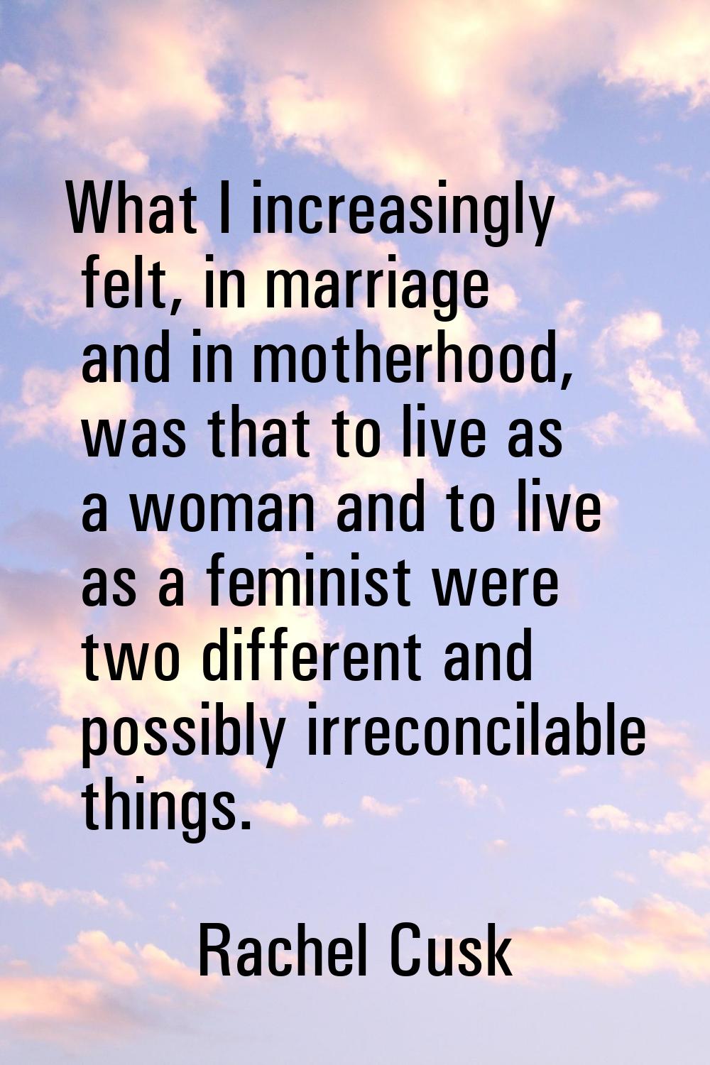 What I increasingly felt, in marriage and in motherhood, was that to live as a woman and to live as