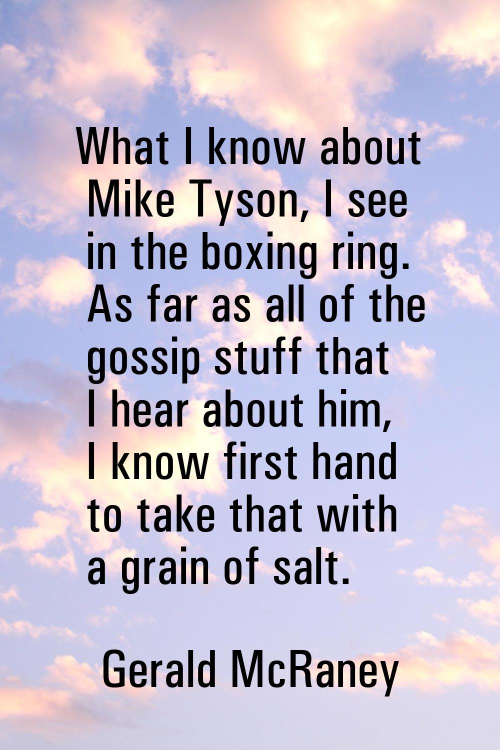What I know about Mike Tyson, I see in the boxing ring. As far as all of the gossip stuff that I he