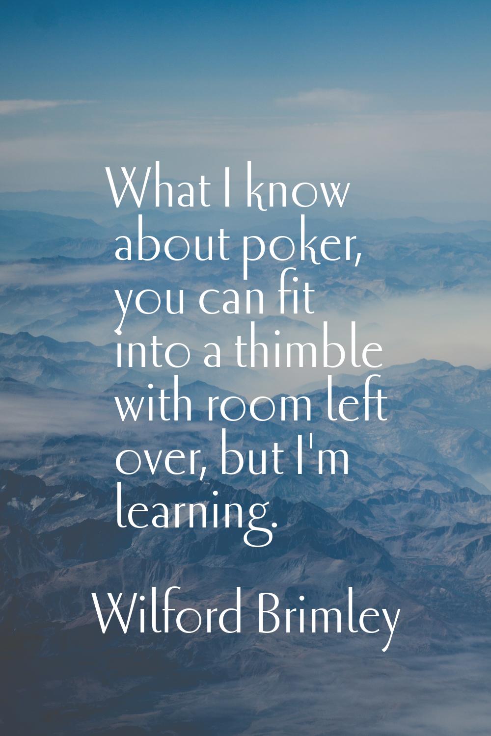 What I know about poker, you can fit into a thimble with room left over, but I'm learning.
