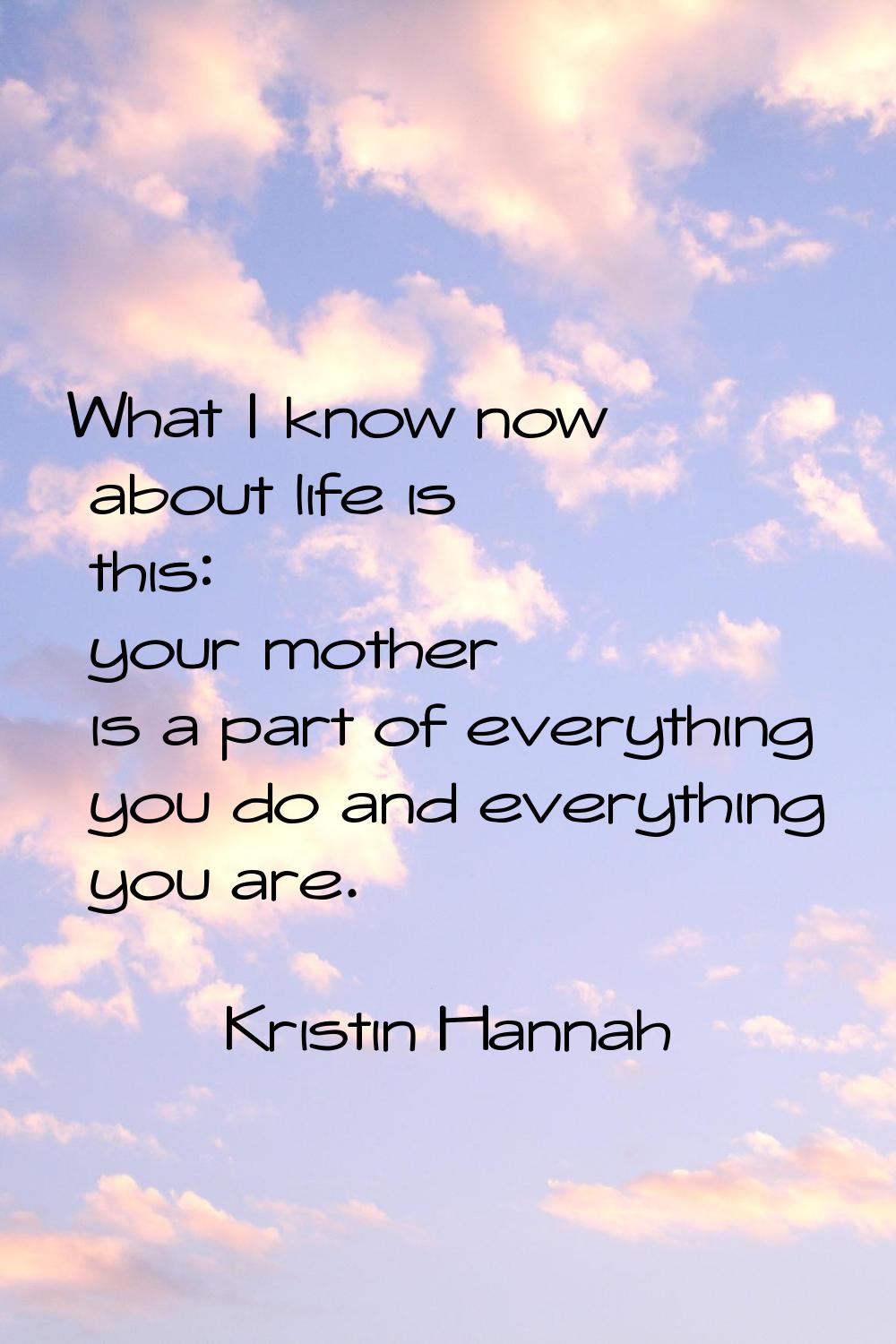 What I know now about life is this: your mother is a part of everything you do and everything you a